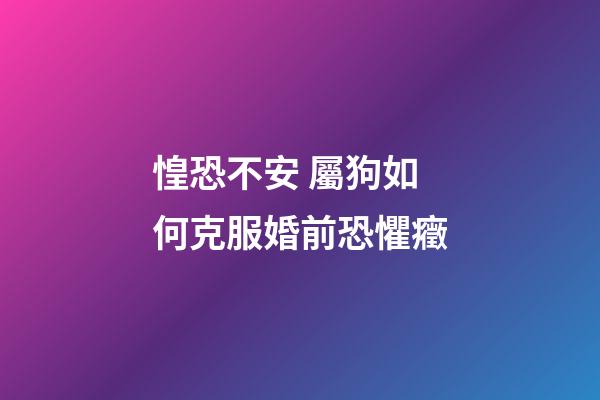 惶恐不安 屬狗如何克服婚前恐懼癥